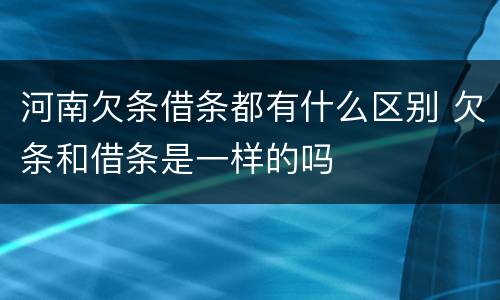 河南欠条借条都有什么区别 欠条和借条是一样的吗