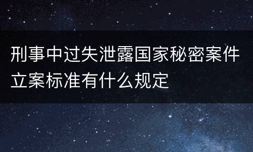 刑事中过失泄露国家秘密案件立案标准有什么规定