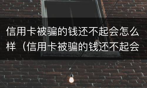 信用卡被骗的钱还不起会怎么样（信用卡被骗的钱还不起会怎么样吗）