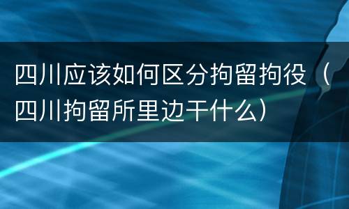 四川应该如何区分拘留拘役（四川拘留所里边干什么）