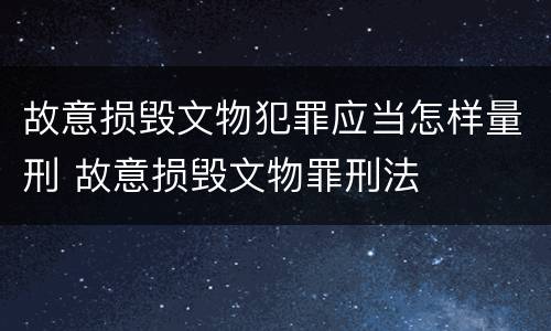故意损毁文物犯罪应当怎样量刑 故意损毁文物罪刑法