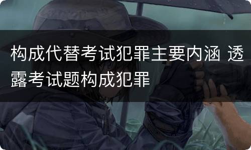 构成代替考试犯罪主要内涵 透露考试题构成犯罪