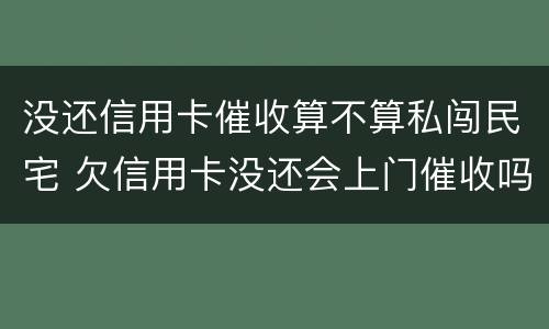 没还信用卡催收算不算私闯民宅 欠信用卡没还会上门催收吗