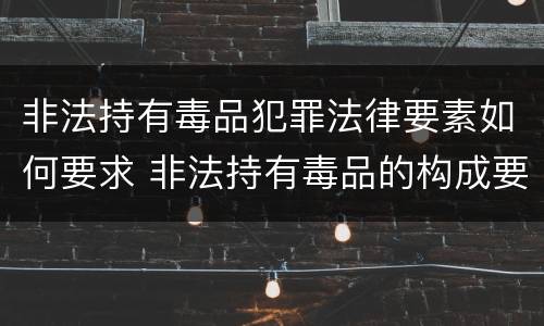 非法持有毒品犯罪法律要素如何要求 非法持有毒品的构成要件