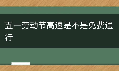 五一劳动节高速是不是免费通行