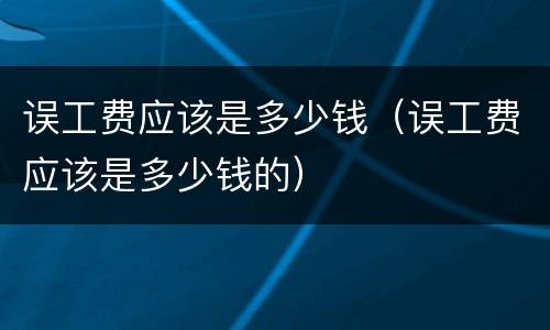 误工费应该是多少钱（误工费应该是多少钱的）