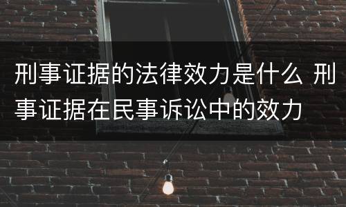刑事证据的法律效力是什么 刑事证据在民事诉讼中的效力