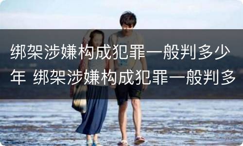 绑架涉嫌构成犯罪一般判多少年 绑架涉嫌构成犯罪一般判多少年缓刑