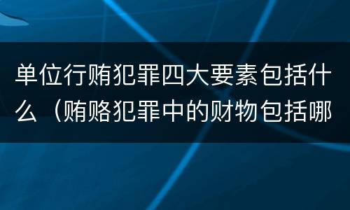 单位行贿犯罪四大要素包括什么（贿赂犯罪中的财物包括哪些）