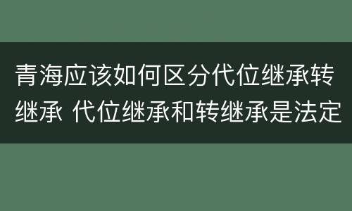 青海应该如何区分代位继承转继承 代位继承和转继承是法定继承吗