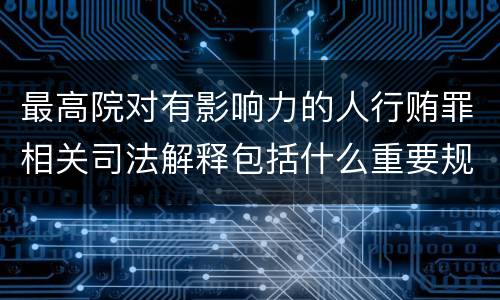 最高院对有影响力的人行贿罪相关司法解释包括什么重要规定