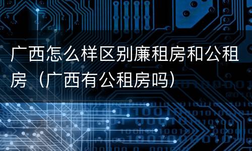 广西怎么样区别廉租房和公租房（广西有公租房吗）
