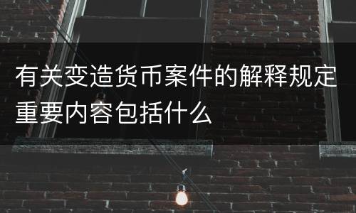 有关变造货币案件的解释规定重要内容包括什么