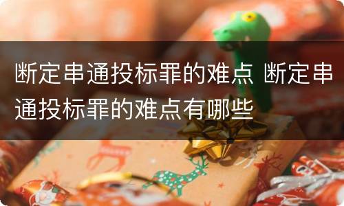 断定串通投标罪的难点 断定串通投标罪的难点有哪些