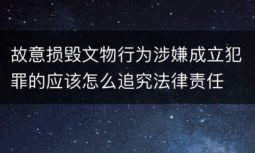 故意损毁文物行为涉嫌成立犯罪的应该怎么追究法律责任
