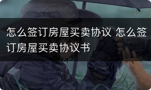 怎么签订房屋买卖协议 怎么签订房屋买卖协议书