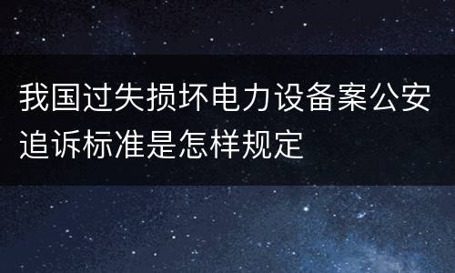 我国过失损坏电力设备案公安追诉标准是怎样规定