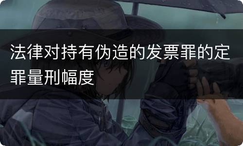 法律对持有伪造的发票罪的定罪量刑幅度