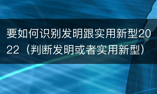要如何识别发明跟实用新型2022（判断发明或者实用新型）