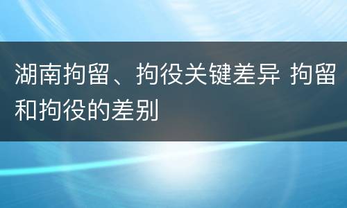 湖南拘留、拘役关键差异 拘留和拘役的差别