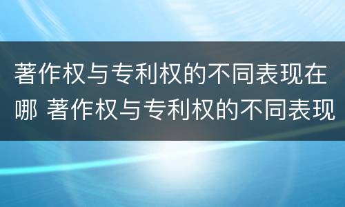 著作权与专利权的不同表现在哪 著作权与专利权的不同表现在哪方面