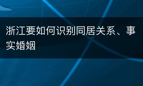 浙江要如何识别同居关系、事实婚姻