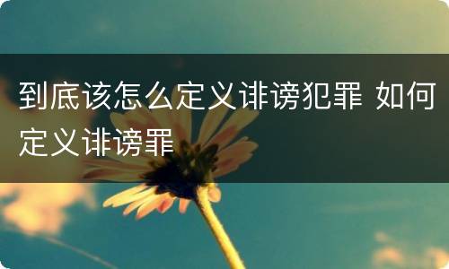 到底该怎么定义诽谤犯罪 如何定义诽谤罪