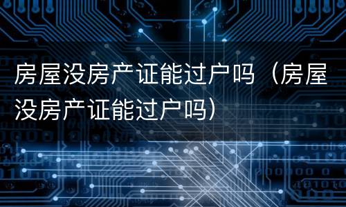 房屋没房产证能过户吗（房屋没房产证能过户吗）