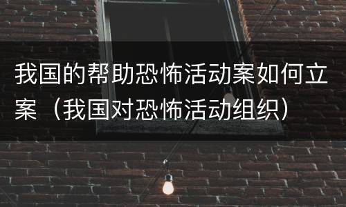 我国的帮助恐怖活动案如何立案（我国对恐怖活动组织）