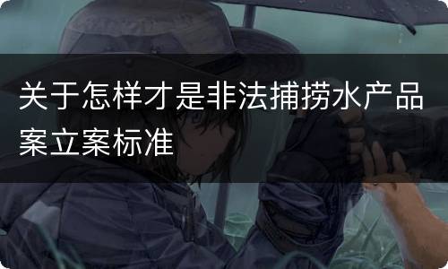 关于怎样才是非法捕捞水产品案立案标准