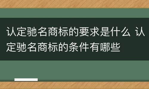 认定驰名商标的要求是什么 认定驰名商标的条件有哪些