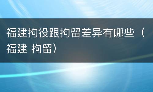 福建拘役跟拘留差异有哪些（福建 拘留）