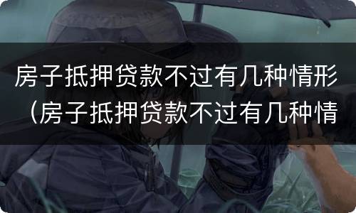 房子抵押贷款不过有几种情形（房子抵押贷款不过有几种情形可以贷款）