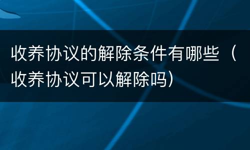 收养协议的解除条件有哪些（收养协议可以解除吗）