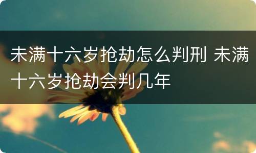 未满十六岁抢劫怎么判刑 未满十六岁抢劫会判几年
