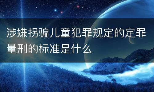 涉嫌拐骗儿童犯罪规定的定罪量刑的标准是什么