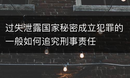 过失泄露国家秘密成立犯罪的一般如何追究刑事责任