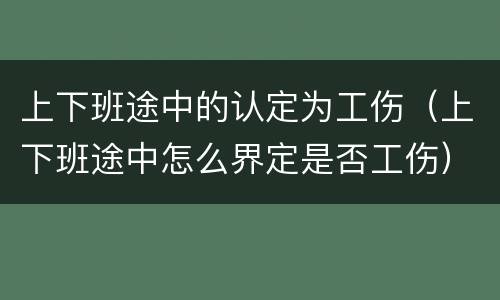上下班途中的认定为工伤（上下班途中怎么界定是否工伤）