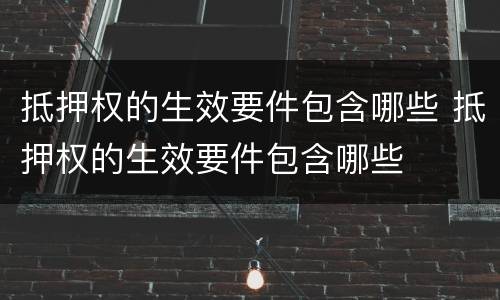 抵押权的生效要件包含哪些 抵押权的生效要件包含哪些