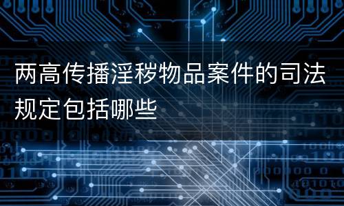 两高传播淫秽物品案件的司法规定包括哪些