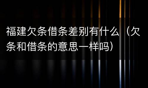 福建欠条借条差别有什么（欠条和借条的意思一样吗）