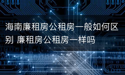 海南廉租房公租房一般如何区别 廉租房公租房一样吗