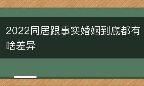 2022同居跟事实婚姻到底都有啥差异
