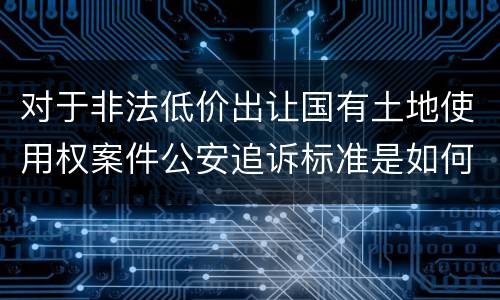 对于非法低价出让国有土地使用权案件公安追诉标准是如何规定