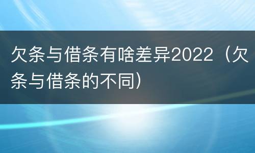欠条与借条有啥差异2022（欠条与借条的不同）