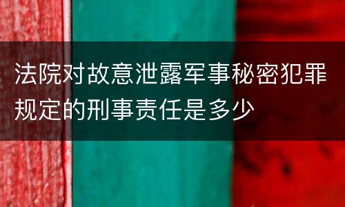 法院对故意泄露军事秘密犯罪规定的刑事责任是多少