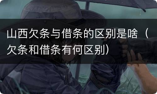 山西欠条与借条的区别是啥（欠条和借条有何区别）