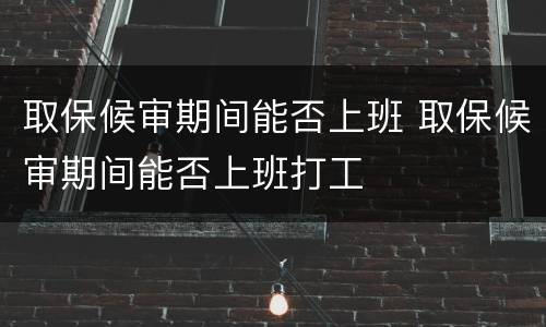 取保候审期间能否上班 取保候审期间能否上班打工