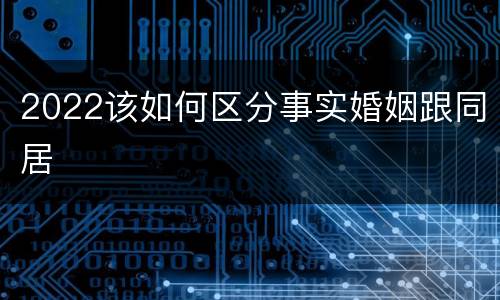 2022该如何区分事实婚姻跟同居