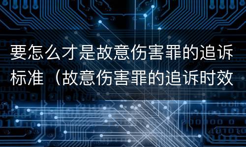 要怎么才是故意伤害罪的追诉标准（故意伤害罪的追诉时效）